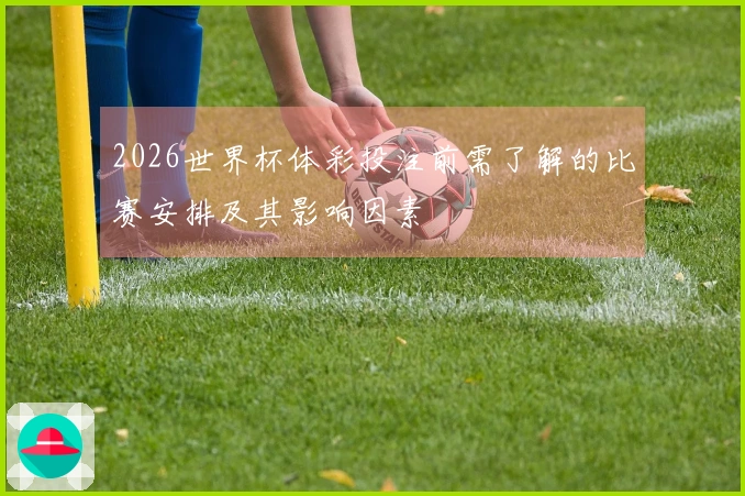 2026世界杯体彩投注前需了解的比赛安排及其影响因素