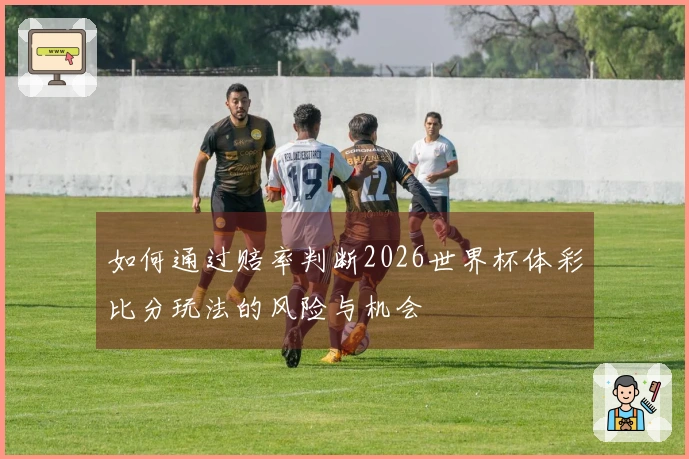 如何通过赔率判断2026世界杯体彩比分玩法的风险与机会