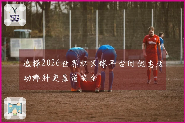 选择2026世界杯买球平台时优惠活动哪种更靠谱安全