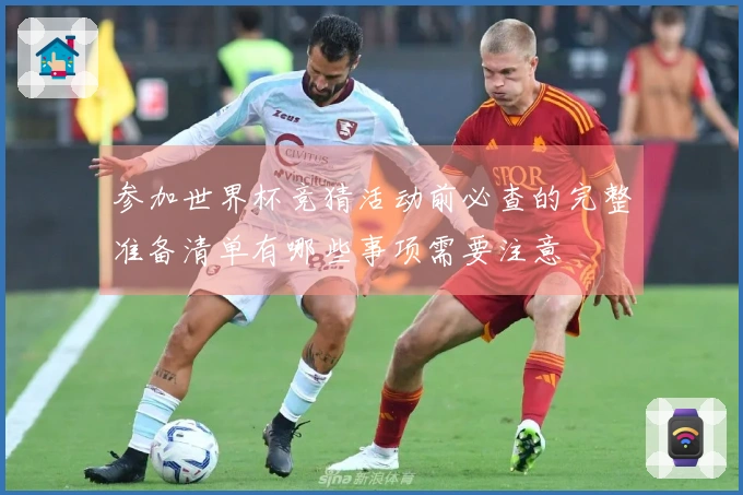 参加世界杯竞猜活动前必查的完整准备清单有哪些事项需要注意