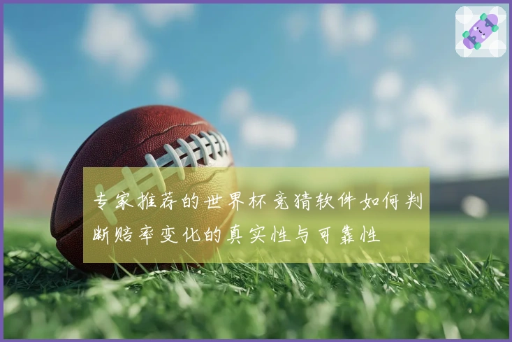 专家推荐的世界杯竞猜软件如何判断赔率变化的真实性与可靠性