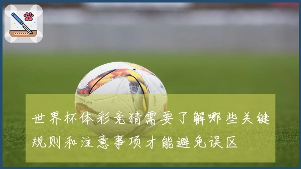 世界杯体彩竞猜需要了解哪些关键规则和注意事项才能避免误区