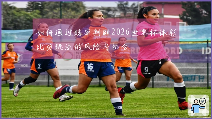 如何通过赔率判断2026世界杯体彩比分玩法的风险与机会