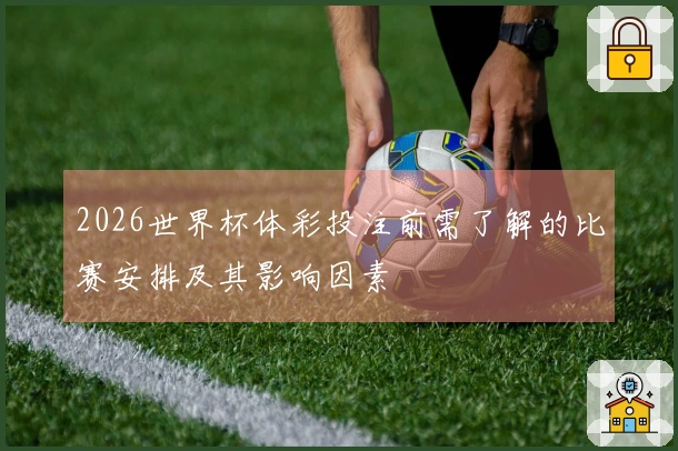 2026世界杯体彩投注前需了解的比赛安排及其影响因素