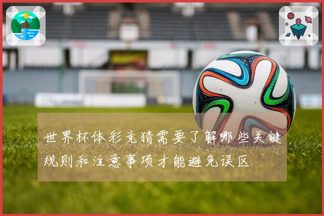 世界杯体彩竞猜需要了解哪些关键规则和注意事项才能避免误区