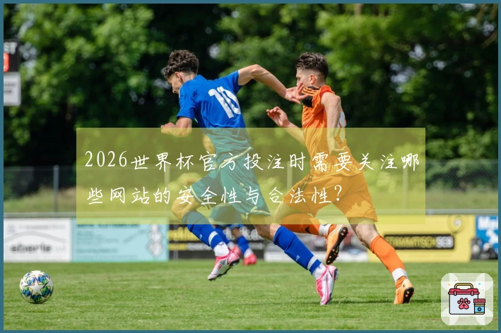 2026世界杯官方投注时需要关注哪些网站的安全性与合法性？
